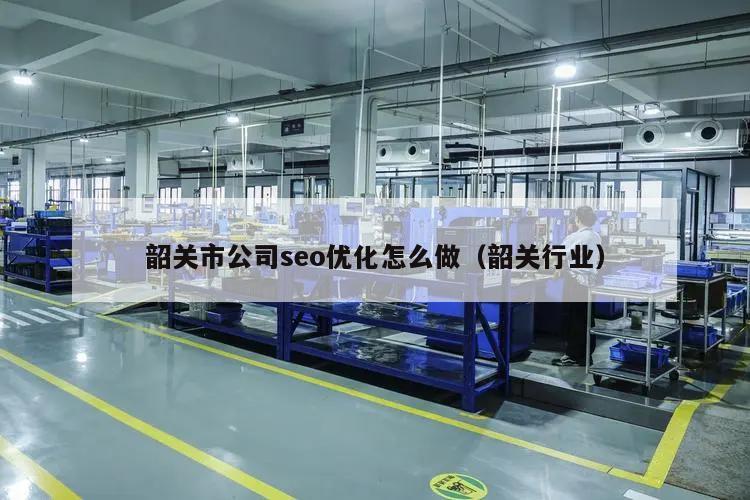韶关市公司seo优化怎么做（韶关行业）