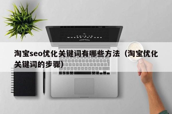 淘宝seo优化关键词有哪些方法（淘宝优化关键词的步骤）