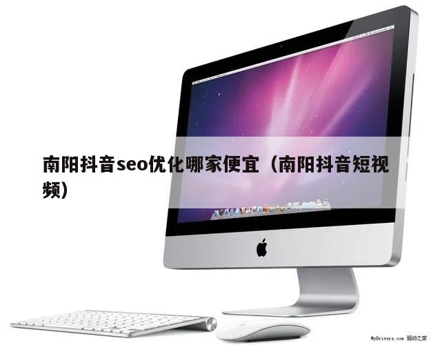 南阳抖音seo优化哪家便宜（南阳抖音短视频）