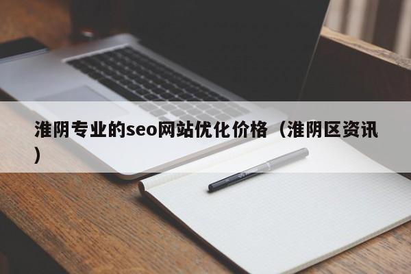 淮阴专业的seo网站优化价格（淮阴区资讯）