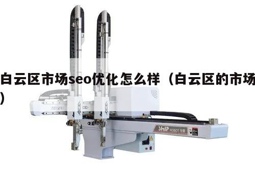 白云区市场seo优化怎么样（白云区的市场）
