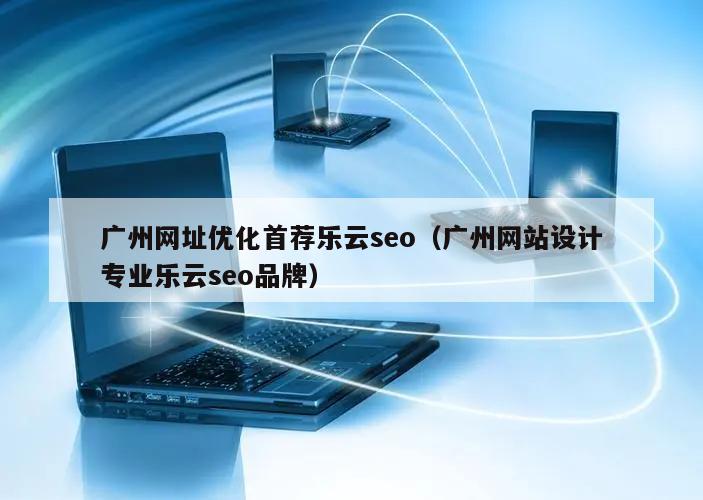 广州网址优化首荐乐云seo（广州网站设计专业乐云seo品牌）