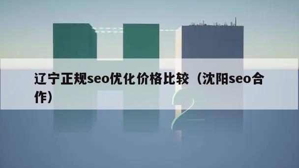 辽宁正规seo优化价格比较（沈阳seo合作）