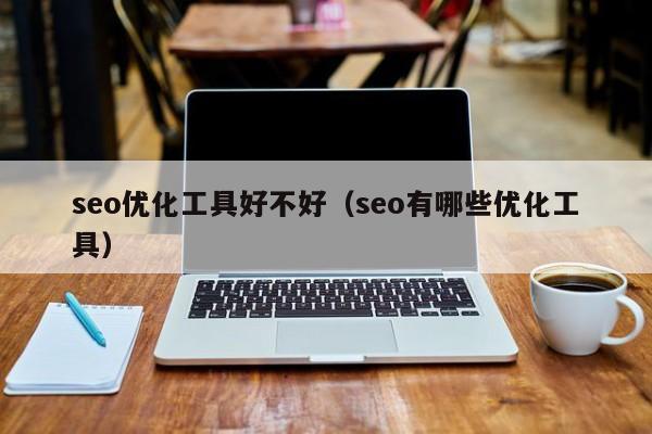 seo优化工具好不好（seo有哪些优化工具）